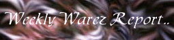 ---=[ Weekly Warez Report ]=---------------------------------------------