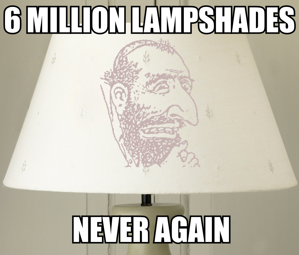 Never forget the six million Jews who were lampshaded in the lampshadocaust.